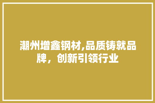 潮州增鑫钢材,品质铸就品牌，创新引领行业