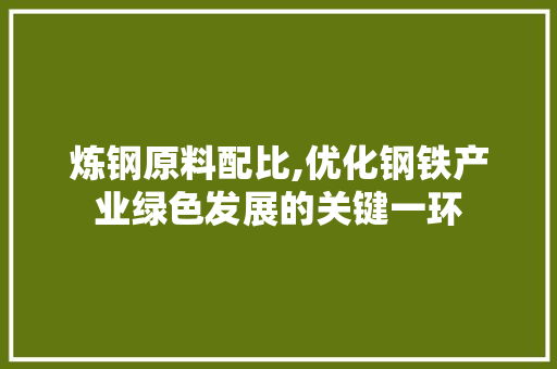 炼钢原料配比,优化钢铁产业绿色发展的关键一环
