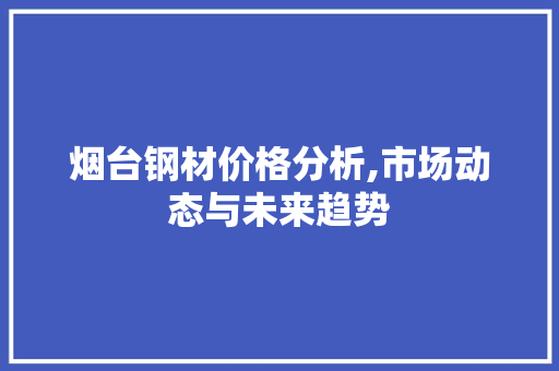 烟台钢材价格分析,市场动态与未来趋势