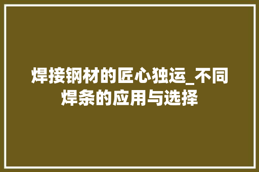 焊接钢材的匠心独运_不同焊条的应用与选择