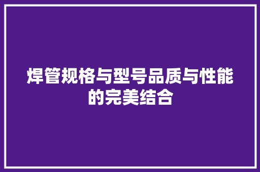 焊管规格与型号品质与性能的完美结合