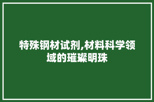特殊钢材试剂,材料科学领域的璀璨明珠