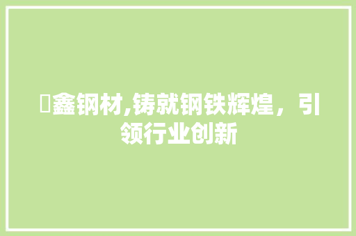 犇鑫钢材,铸就钢铁辉煌，引领行业创新