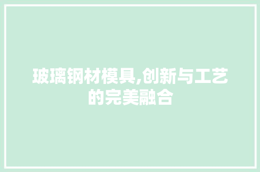 玻璃钢材模具,创新与工艺的完美融合