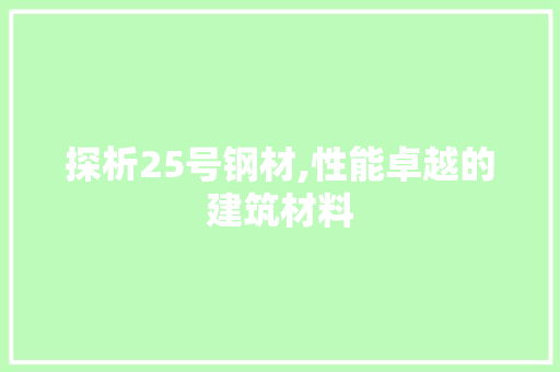 探析25号钢材,性能卓越的建筑材料