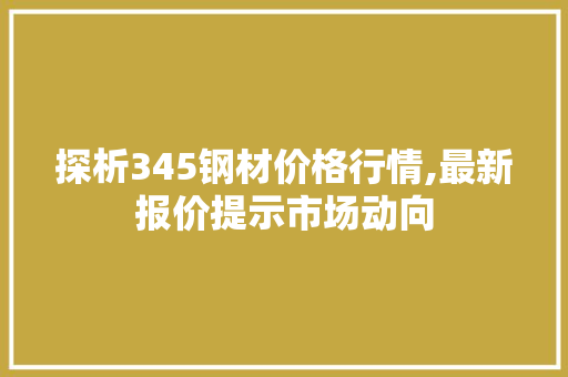 探析345钢材价格行情,最新报价提示市场动向