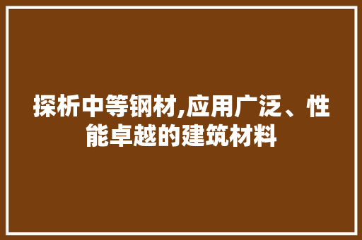 探析中等钢材,应用广泛、性能卓越的建筑材料