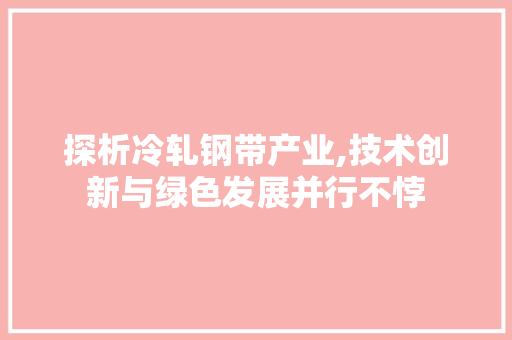 探析冷轧钢带产业,技术创新与绿色发展并行不悖