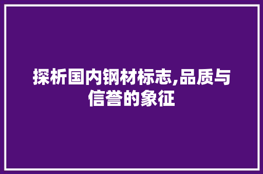 探析国内钢材标志,品质与信誉的象征