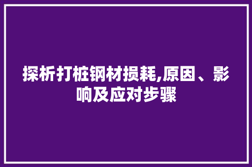 探析打桩钢材损耗,原因、影响及应对步骤