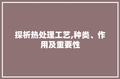 探析热处理工艺,种类、作用及重要性