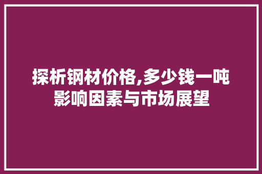 探析钢材价格,多少钱一吨影响因素与市场展望