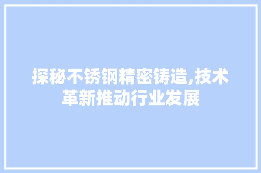 探秘不锈钢精密铸造,技术革新推动行业发展