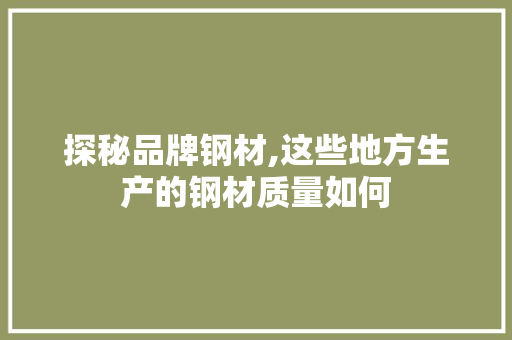 探秘品牌钢材,这些地方生产的钢材质量如何