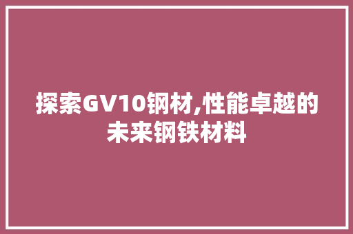 探索GV10钢材,性能卓越的未来钢铁材料