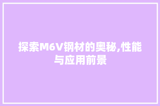 探索M6V钢材的奥秘,性能与应用前景