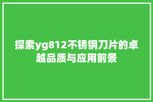 探索yg812不锈钢刀片的卓越品质与应用前景