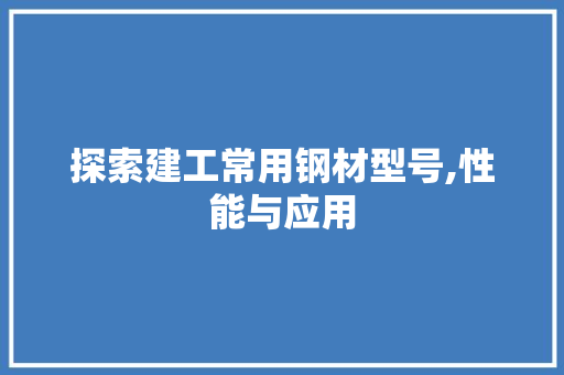 探索建工常用钢材型号,性能与应用