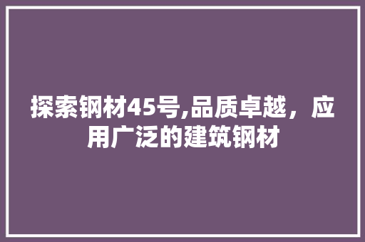 探索钢材45号,品质卓越，应用广泛的建筑钢材