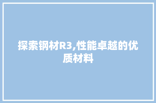 探索钢材R3,性能卓越的优质材料