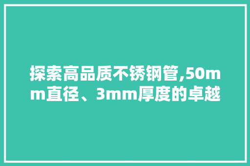 探索高品质不锈钢管,50mm直径、3mm厚度的卓越性能与应用