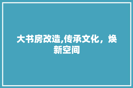 大书房改造,传承文化，焕新空间