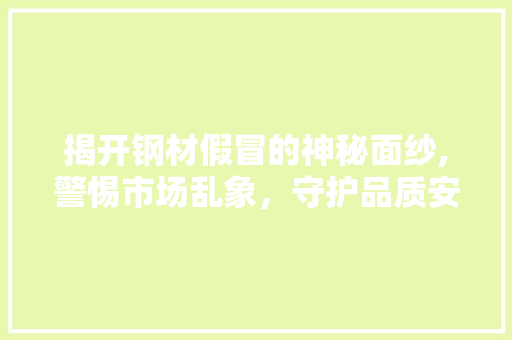 揭开钢材假冒的神秘面纱,警惕市场乱象，守护品质安全
