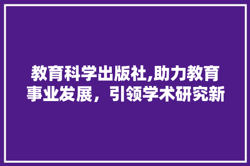 教育科学出版社,助力教育事业发展，引领学术研究新风尚