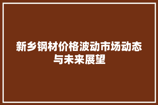 新乡钢材价格波动市场动态与未来展望