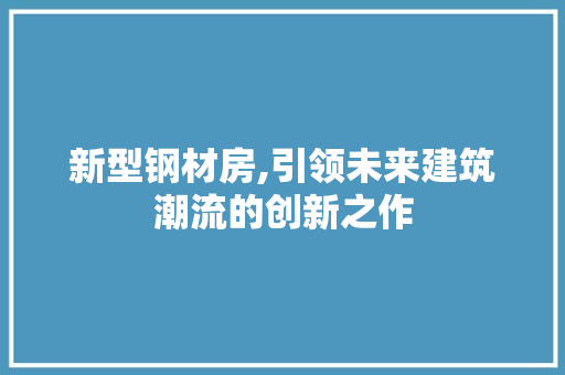 新型钢材房,引领未来建筑潮流的创新之作
