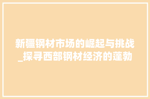 新疆钢材市场的崛起与挑战_探寻西部钢材经济的蓬勃发展