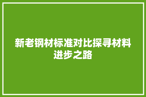 新老钢材标准对比探寻材料进步之路