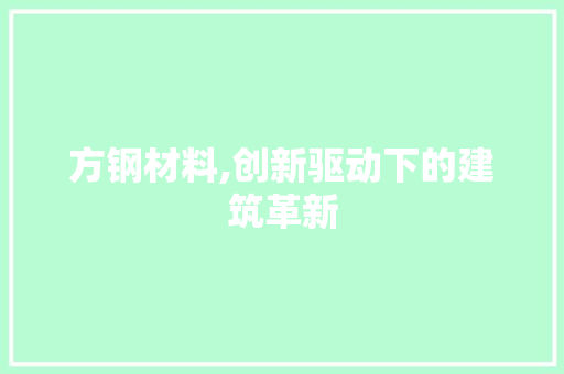 方钢材料,创新驱动下的建筑革新