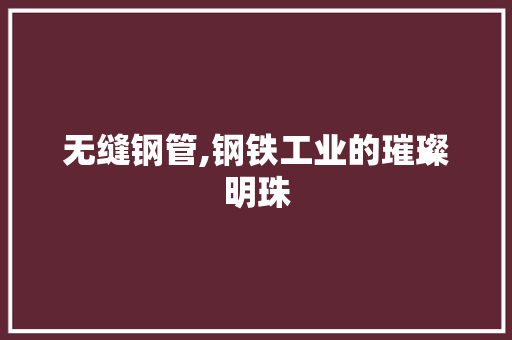 无缝钢管,钢铁工业的璀璨明珠