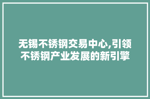 无锡不锈钢交易中心,引领不锈钢产业发展的新引擎