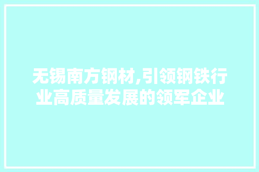 无锡南方钢材,引领钢铁行业高质量发展的领军企业
