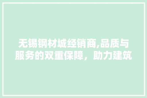 无锡钢材城经销商,品质与服务的双重保障，助力建筑行业蓬勃发展