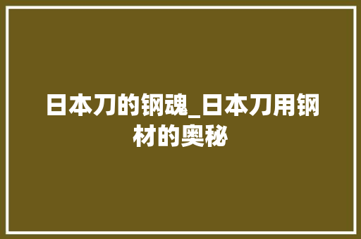 日本刀的钢魂_日本刀用钢材的奥秘