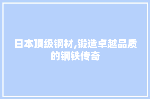 日本顶级钢材,锻造卓越品质的钢铁传奇