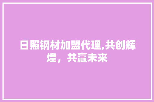 日照钢材加盟代理,共创辉煌，共赢未来
