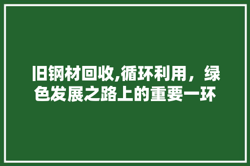 旧钢材回收,循环利用，绿色发展之路上的重要一环