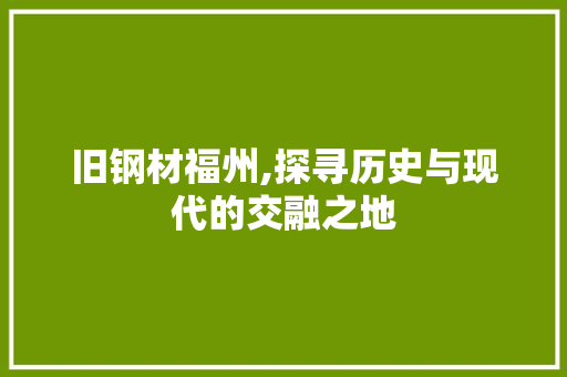 旧钢材福州,探寻历史与现代的交融之地