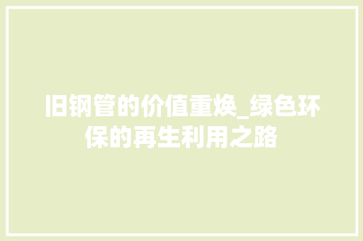 旧钢管的价值重焕_绿色环保的再生利用之路