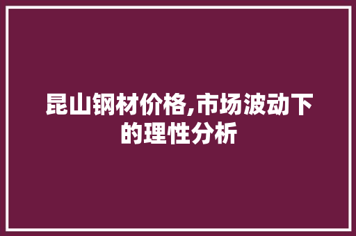 昆山钢材价格,市场波动下的理性分析
