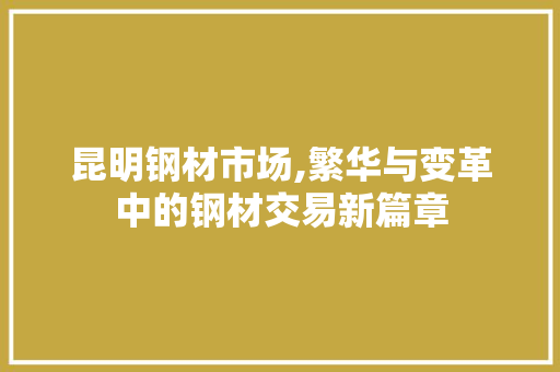 昆明钢材市场,繁华与变革中的钢材交易新篇章
