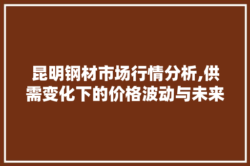 昆明钢材市场行情分析,供需变化下的价格波动与未来趋势