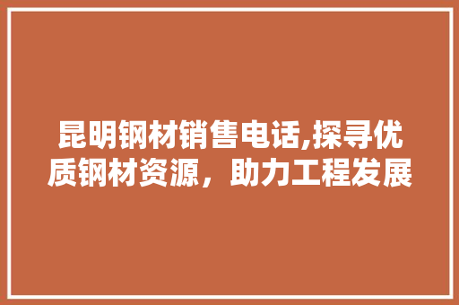 昆明钢材销售电话,探寻优质钢材资源，助力工程发展