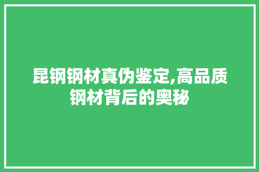 昆钢钢材真伪鉴定,高品质钢材背后的奥秘