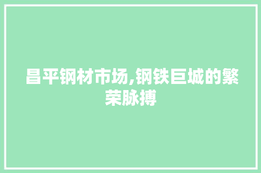 昌平钢材市场,钢铁巨城的繁荣脉搏