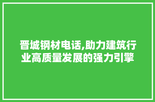 晋城钢材电话,助力建筑行业高质量发展的强力引擎